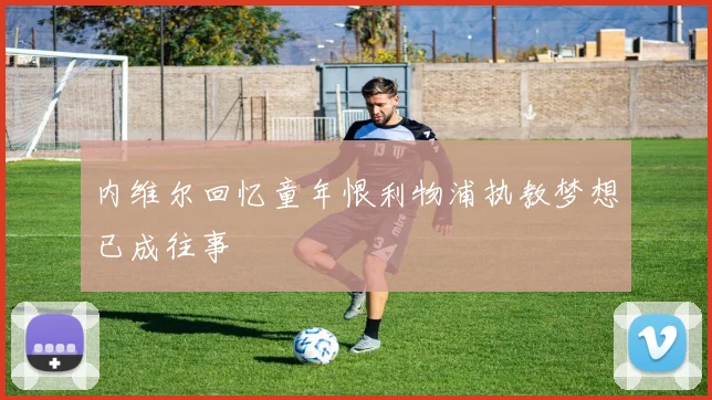 内维尔回忆童年恨利物浦执教梦想已成往事