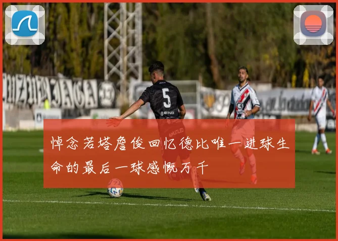 悼念若塔詹俊回忆德比唯一进球生命的最后一球感慨万千