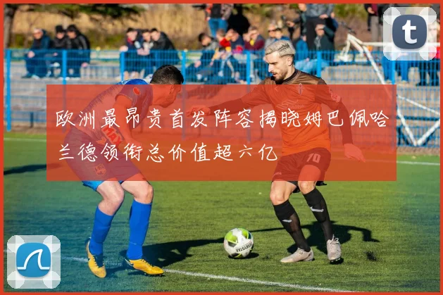 欧洲最昂贵首发阵容揭晓姆巴佩哈兰德领衔总价值超六亿