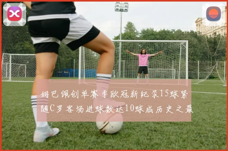 姆巴佩创单赛季欧冠新纪录15球紧随C罗客场进球数达10球成历史之最