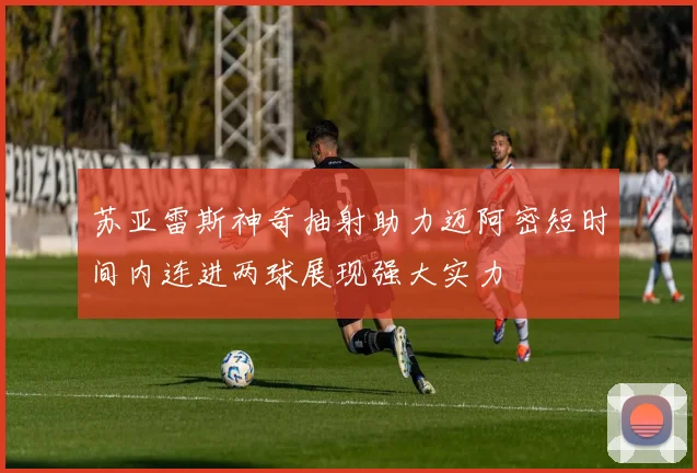 苏亚雷斯神奇抽射助力迈阿密短时间内连进两球展现强大实力