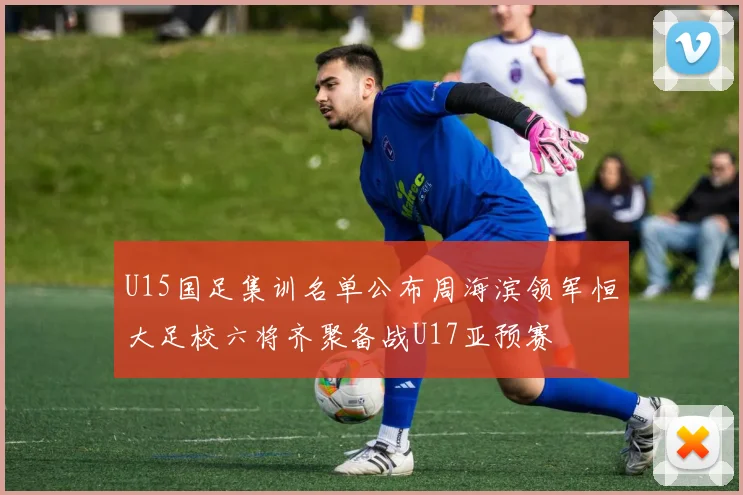 U15国足集训名单公布周海滨领军恒大足校六将齐聚备战U17亚预赛