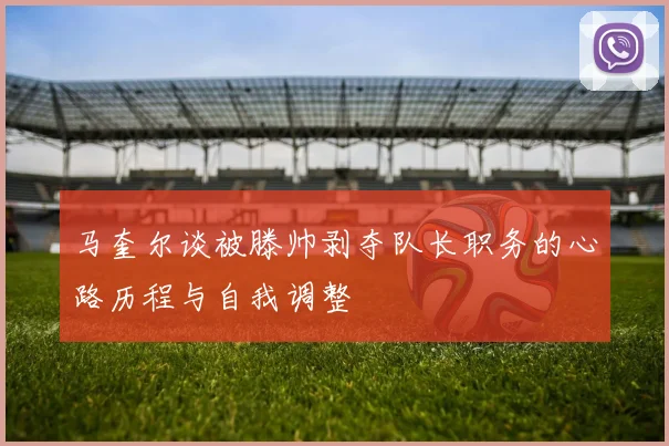 马奎尔谈被滕帅剥夺队长职务的心路历程与自我调整