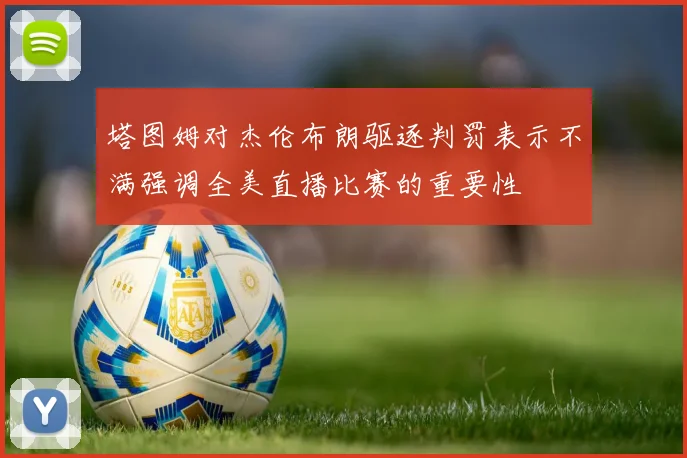 塔图姆对杰伦布朗驱逐判罚表示不满强调全美直播比赛的重要性