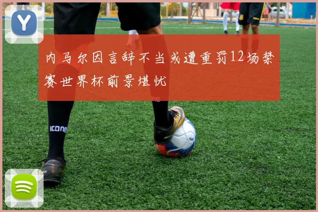 内马尔因言辞不当或遭重罚12场禁赛世界杯前景堪忧