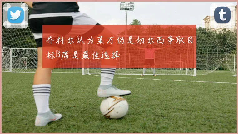 乔科尔认为莱万仍是切尔西争取目标B席是最佳选择